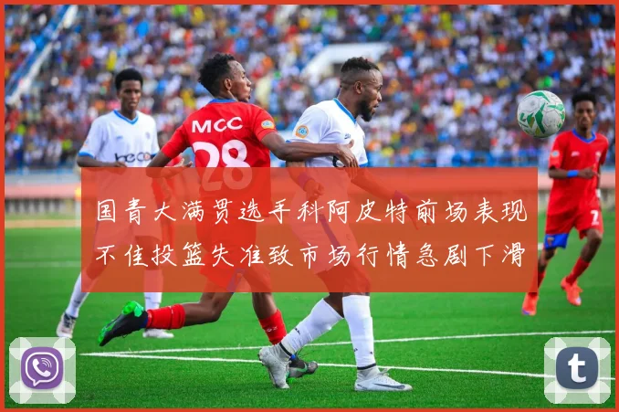 国青大满贯选手科阿皮特前场表现不佳投篮失准致市场行情急剧下滑