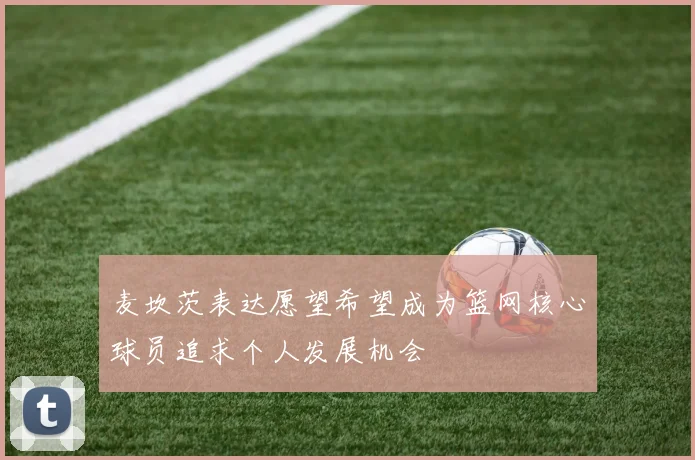 麦坎茨表达愿望希望成为篮网核心球员追求个人发展机会