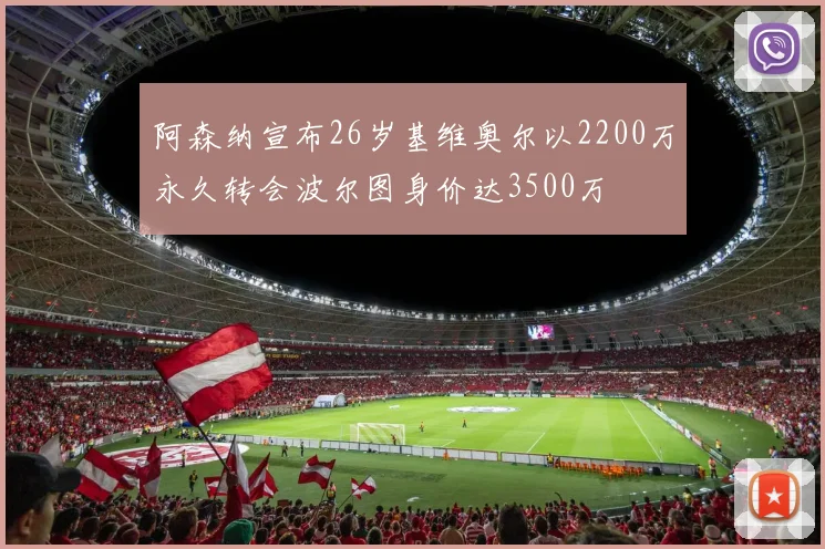 阿森纳宣布26岁基维奥尔以2200万永久转会波尔图身价达3500万