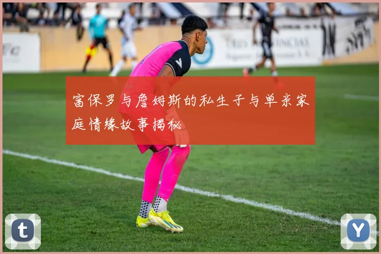 富保罗与詹姆斯的私生子与单亲家庭情缘故事揭秘