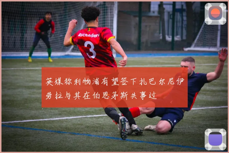 英媒称利物浦有望签下扎巴尔尼伊劳拉与其在伯恩茅斯共事过