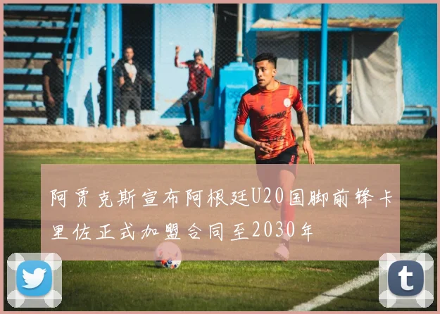 阿贾克斯宣布阿根廷U20国脚前锋卡里佐正式加盟合同至2030年
