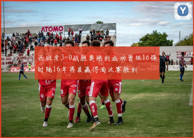 西班牙3-0战胜奥地利成功晋级16强时隔16年再度赢得淘汰赛胜利