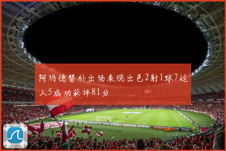 阿玛德替补出场表现出色2射1球7过人5成功获评81分
