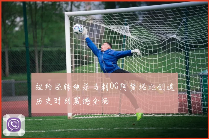 纽约逆转绝杀马刺OG阿努诺比创造历史时刻震撼全场