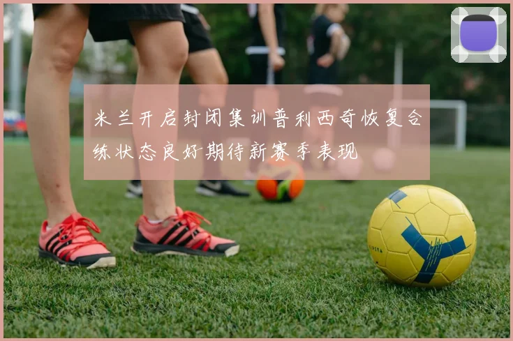 米兰开启封闭集训普利西奇恢复合练状态良好期待新赛季表现