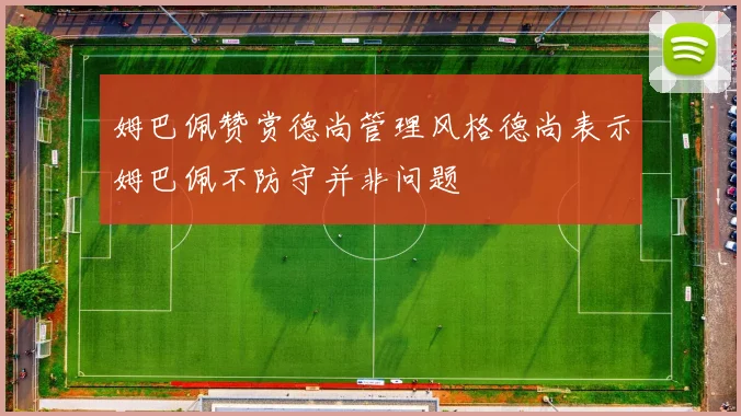 姆巴佩赞赏德尚管理风格德尚表示姆巴佩不防守并非问题