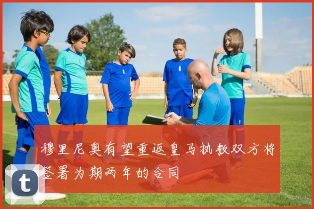 穆里尼奥有望重返皇马执教双方将签署为期两年的合同
