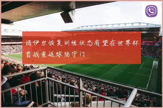 诺伊尔恢复训练状态有望在世界杯首战重返球场守门
