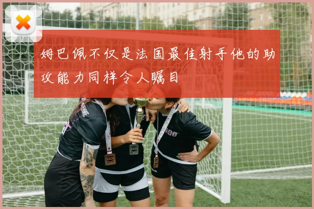 姆巴佩不仅是法国最佳射手他的助攻能力同样令人瞩目