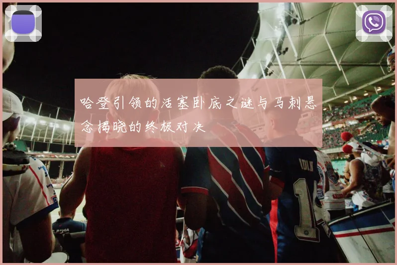哈登引领的活塞卧底之谜与马刺悬念揭晓的终极对决