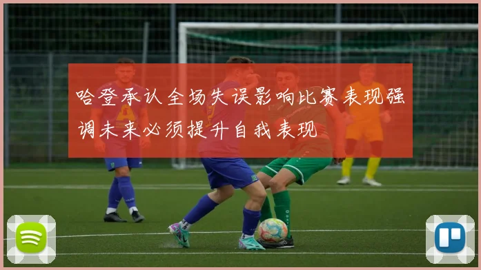 哈登承认全场失误影响比赛表现强调未来必须提升自我表现