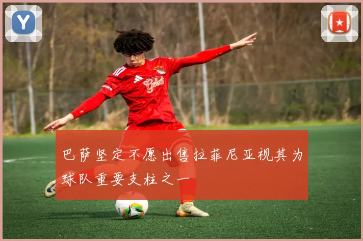 巴萨坚定不愿出售拉菲尼亚视其为球队重要支柱之一