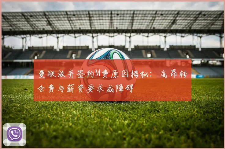 曼联放弃签约M费原因揭秘：高昂转会费与薪资要求成障碍