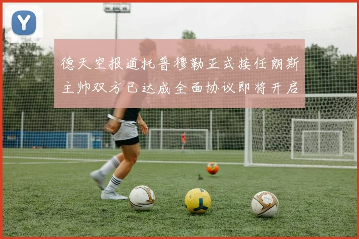 德天空报道托普穆勒正式接任朗斯主帅双方已达成全面协议即将开启新篇章