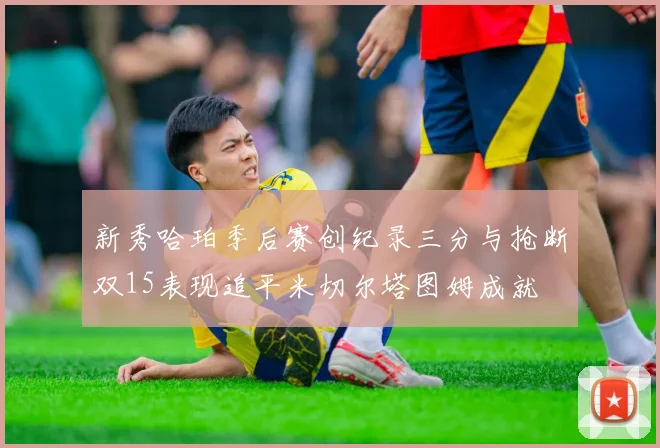 新秀哈珀季后赛创纪录三分与抢断双15表现追平米切尔塔图姆成就