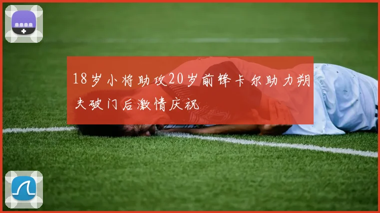 18岁小将助攻20岁前锋卡尔助力朔夫破门后激情庆祝