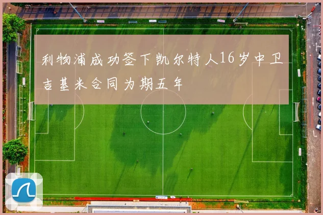 利物浦成功签下凯尔特人16岁中卫吉基米合同为期五年