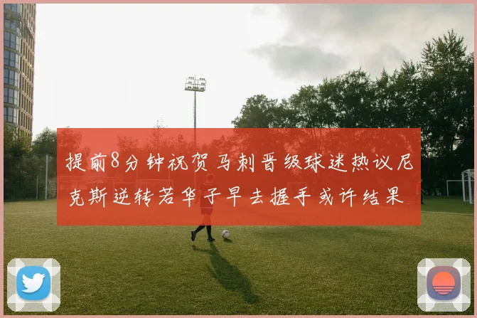提前8分钟祝贺马刺晋级球迷热议尼克斯逆转若华子早去握手或许结果不同