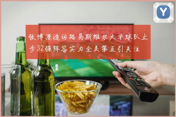 张博源造访路易斯维尔大学球队止步32强阵容实力全美第五引关注