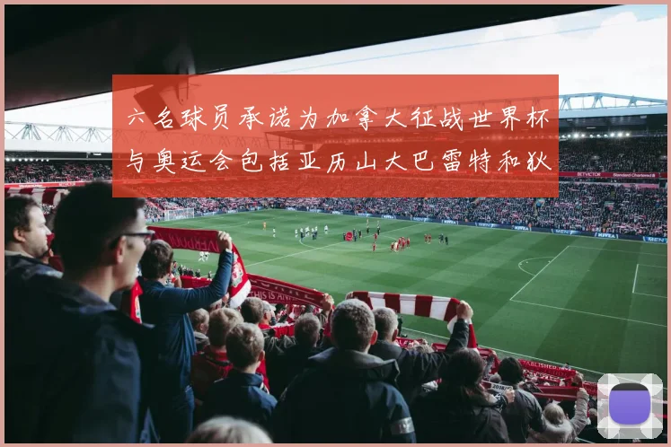 六名球员承诺为加拿大征战世界杯与奥运会包括亚历山大巴雷特和狄龙在内