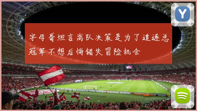 字母哥坦言离队决策是为了追逐总冠军不想后悔错失冒险机会