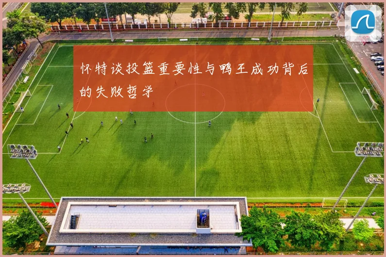 怀特谈投篮重要性与鸭王成功背后的失败哲学