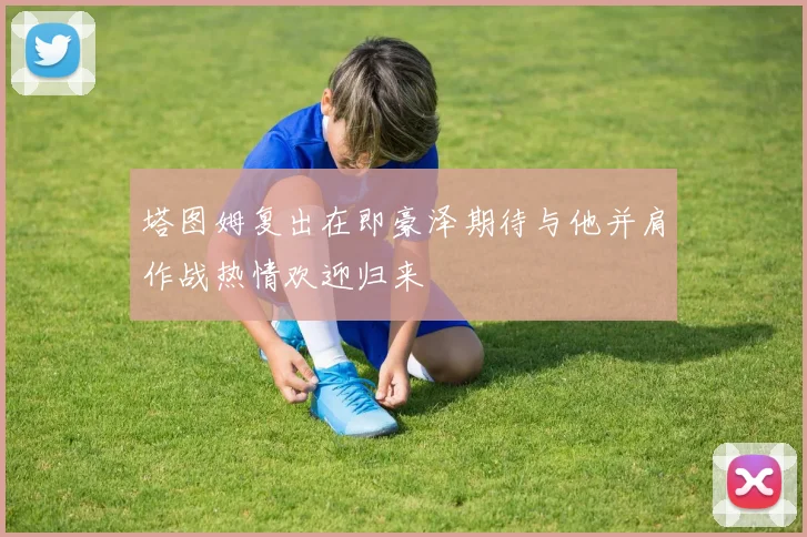 塔图姆复出在即豪泽期待与他并肩作战热情欢迎归来