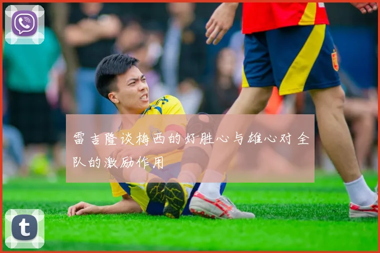 雷吉隆谈梅西的好胜心与雄心对全队的激励作用
