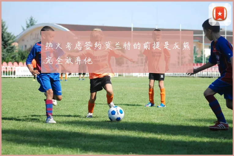 热火考虑签约莫兰特的前提是灰熊完全放弃他