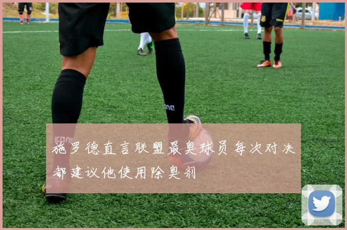 施罗德直言联盟最臭球员每次对决都建议他使用除臭剂