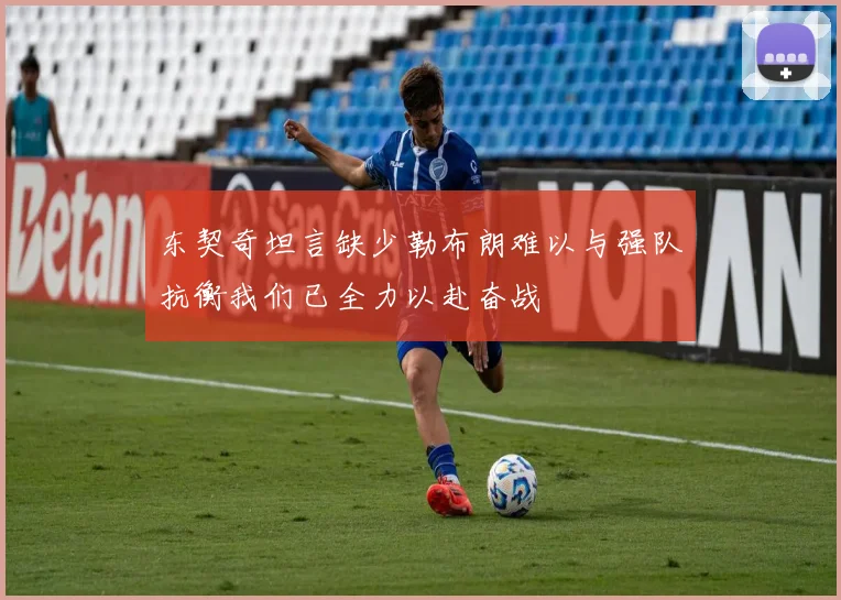东契奇坦言缺少勒布朗难以与强队抗衡我们已全力以赴奋战