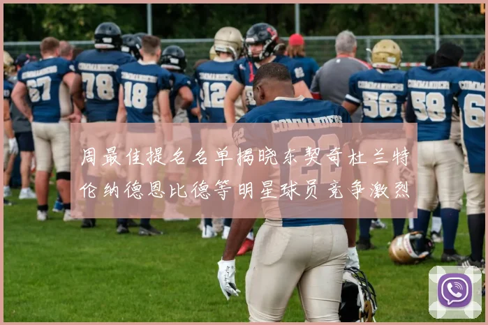 周最佳提名名单揭晓东契奇杜兰特伦纳德恩比德等明星球员竞争激烈