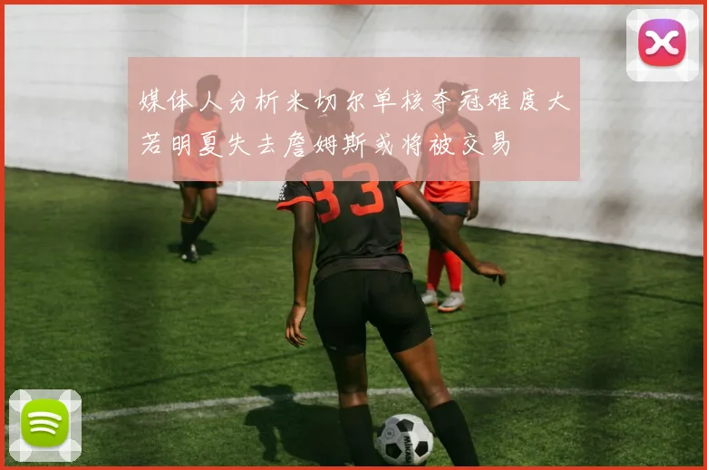 媒体人分析米切尔单核夺冠难度大若明夏失去詹姆斯或将被交易